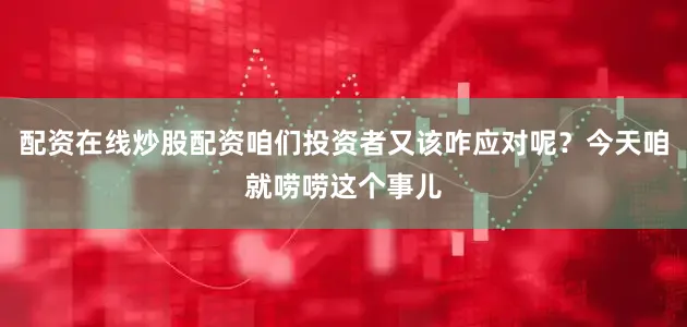 配资在线炒股配资咱们投资者又该咋应对呢？今天咱就唠唠这个事儿