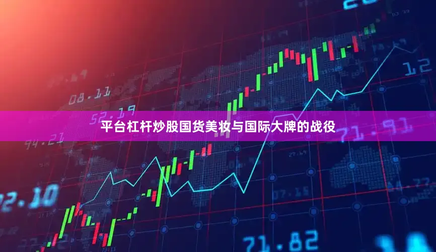 平台杠杆炒股国货美妆与国际大牌的战役