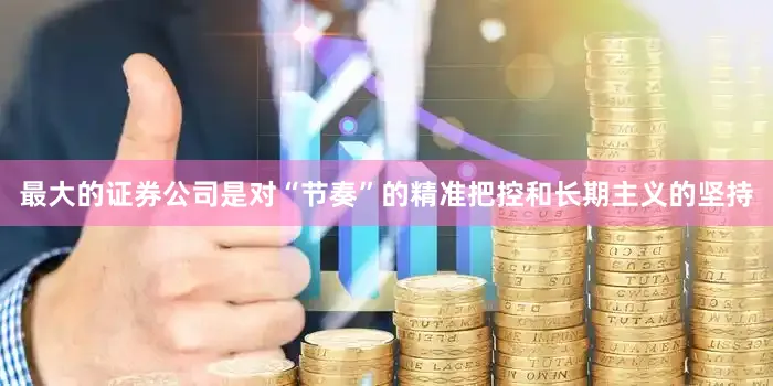 最大的证券公司是对“节奏”的精准把控和长期主义的坚持