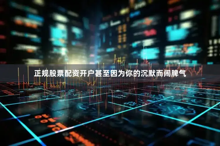 正规股票配资开户甚至因为你的沉默而闹脾气