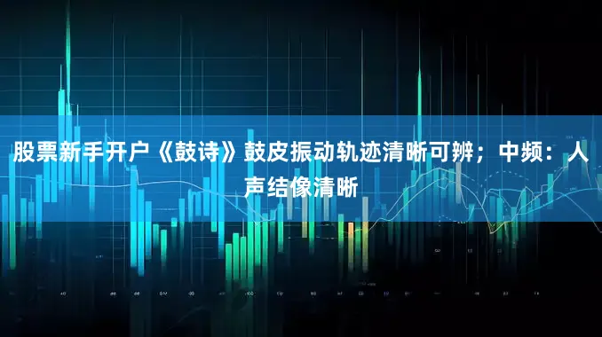 股票新手开户《鼓诗》鼓皮振动轨迹清晰可辨；中频：人声结像清晰