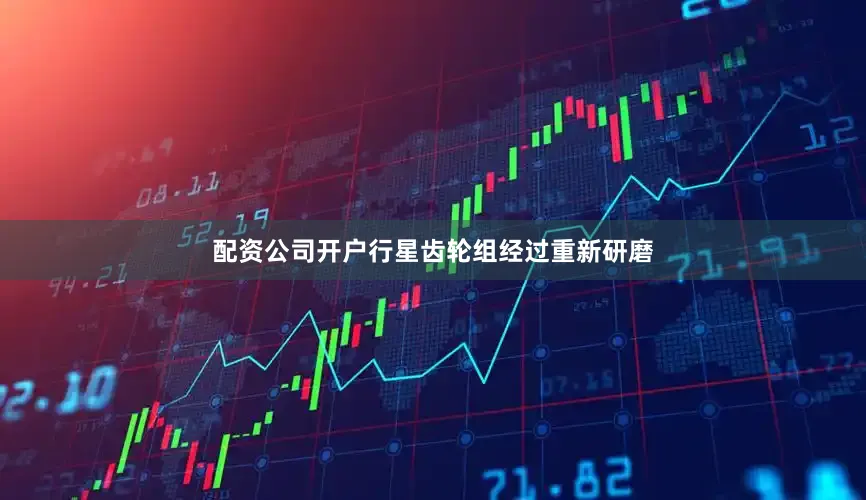 配资公司开户行星齿轮组经过重新研磨
