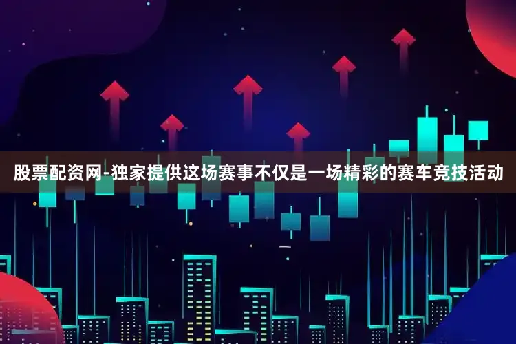 股票配资网-独家提供这场赛事不仅是一场精彩的赛车竞技活动