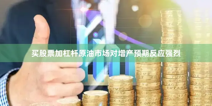 买股票加杠杆原油市场对增产预期反应强烈