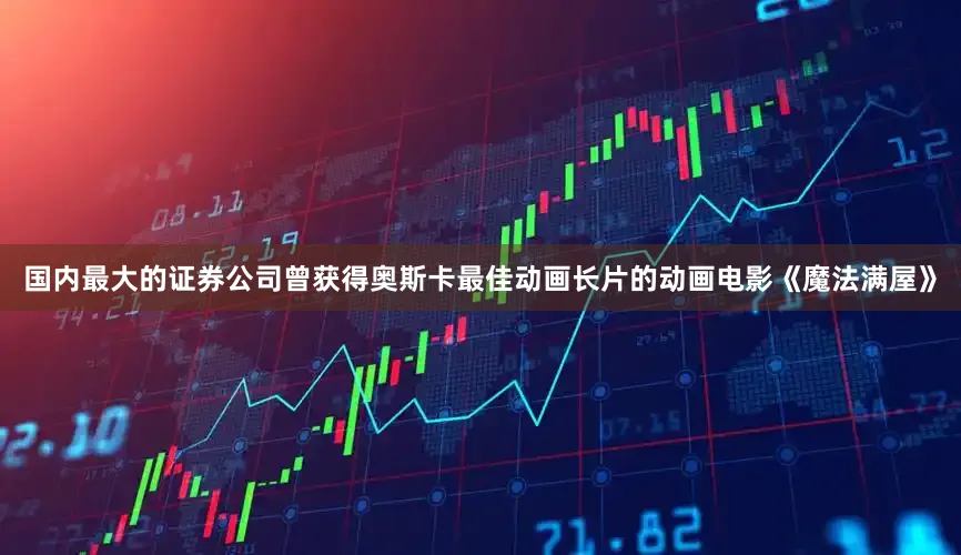 国内最大的证券公司曾获得奥斯卡最佳动画长片的动画电影《魔法满屋》