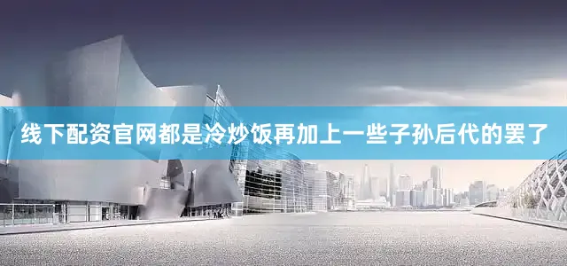 线下配资官网都是冷炒饭再加上一些子孙后代的罢了
