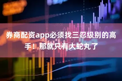 券商配资app必须找三忍级别的高手！那就只有大蛇丸了