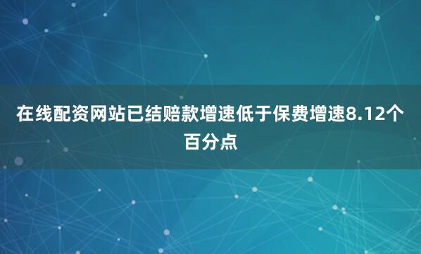 在线配资网站已结赔款增速低于保费增速8.12个百分点