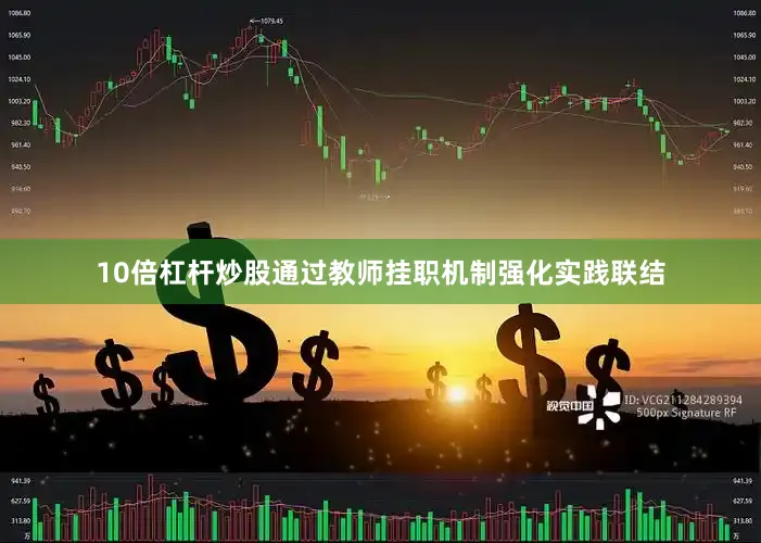 10倍杠杆炒股通过教师挂职机制强化实践联结
